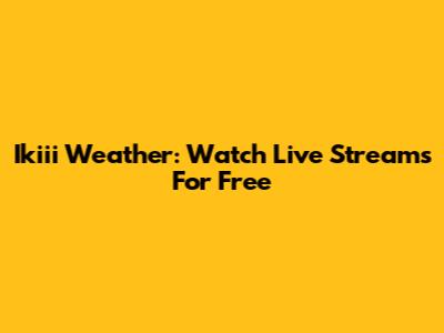 Ikiii Weather: Watch Live Streams For Free