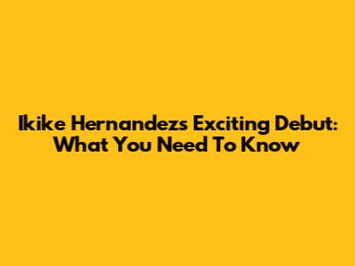 Ikike Hernandez's Exciting Debut: What You Need To Know