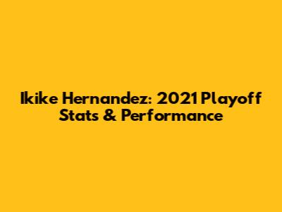 Ikike Hernandez: 2021 Playoff Stats & Performance
