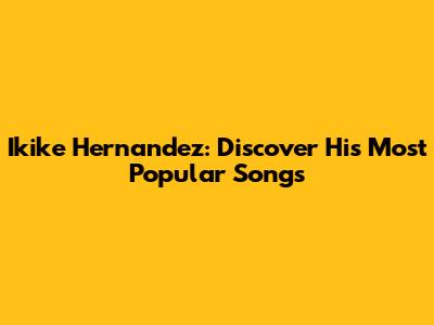 Ikike Hernandez: Discover His Most Popular Songs