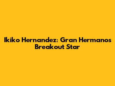 Ikiko Hernandez: Gran Hermano's Breakout Star