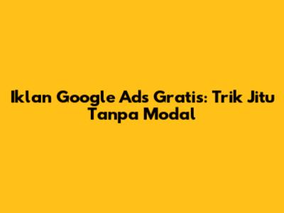 Iklan Google Ads Gratis: Trik Jitu Tanpa Modal