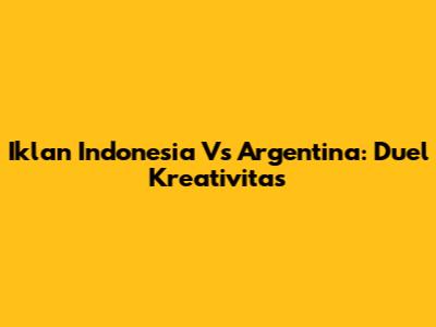Iklan Indonesia Vs Argentina: Duel Kreativitas