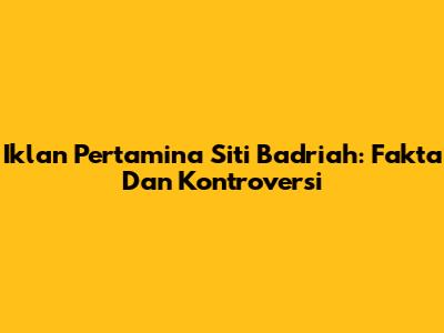 Iklan Pertamina Siti Badriah: Fakta Dan Kontroversi