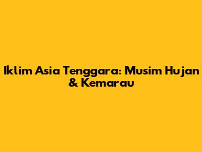 Iklim Asia Tenggara: Musim Hujan & Kemarau