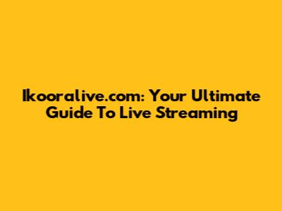 Ikooralive.com: Your Ultimate Guide To Live Streaming