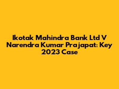 Ikotak Mahindra Bank Ltd V Narendra Kumar Prajapat: Key 2023 Case