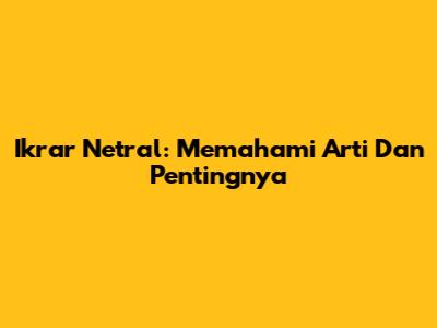 Ikrar Netral: Memahami Arti Dan Pentingnya