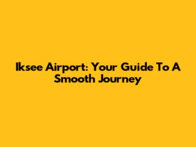Iksee Airport: Your Guide To A Smooth Journey