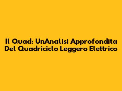 Il Quad: Un'Analisi Approfondita Del Quadriciclo Leggero Elettrico