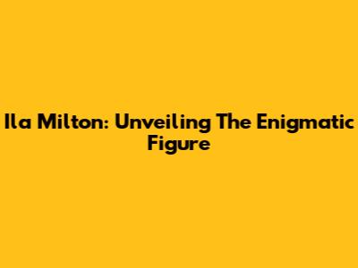 Ila Milton: Unveiling The Enigmatic Figure