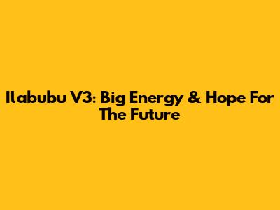 Ilabubu V3: Big Energy & Hope For The Future