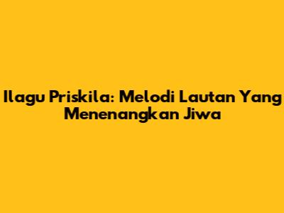 Ilagu Priskila: Melodi Lautan Yang Menenangkan Jiwa