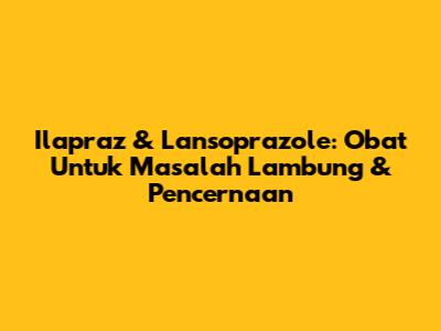 Ilapraz & Lansoprazole: Obat Untuk Masalah Lambung & Pencernaan