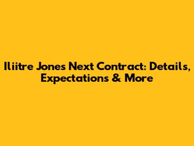 Iliitre Jones Next Contract: Details, Expectations & More