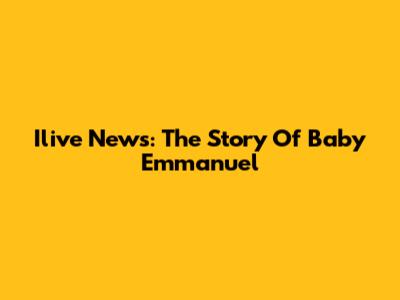 Ilive News: The Story Of Baby Emmanuel