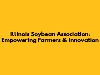 Illinois Soybean Association: Empowering Farmers & Innovation