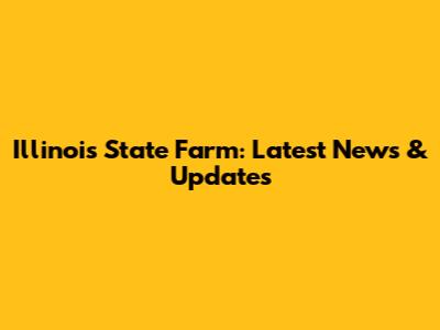 Illinois State Farm: Latest News & Updates