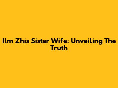 Ilm Zhi's Sister Wife: Unveiling The Truth