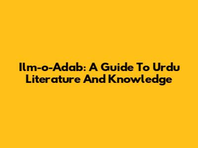Ilm-o-Adab: A Guide To Urdu Literature And Knowledge