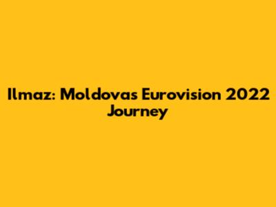 Ilmaz: Moldova's Eurovision 2022 Journey