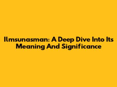 Ilmsunasman: A Deep Dive Into Its Meaning And Significance