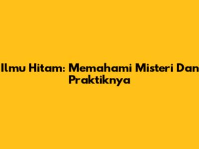 Ilmu Hitam: Memahami Misteri Dan Praktiknya