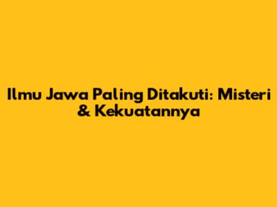 Ilmu Jawa Paling Ditakuti: Misteri & Kekuatannya