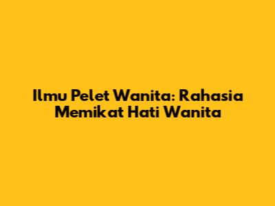 Ilmu Pelet Wanita: Rahasia Memikat Hati Wanita