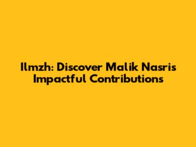 Ilmzh: Discover Malik Nasri's Impactful Contributions