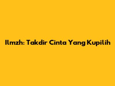 Ilmzh: Takdir Cinta Yang Kupilih
