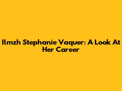 Ilmzh Stephanie Vaquer: A Look At Her Career