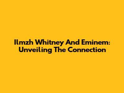 Ilmzh Whitney And Eminem: Unveiling The Connection