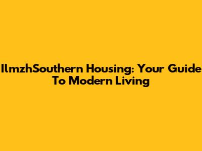 IlmzhSouthern Housing: Your Guide To Modern Living