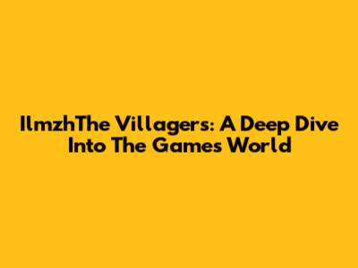 IlmzhThe Villagers: A Deep Dive Into The Game's World