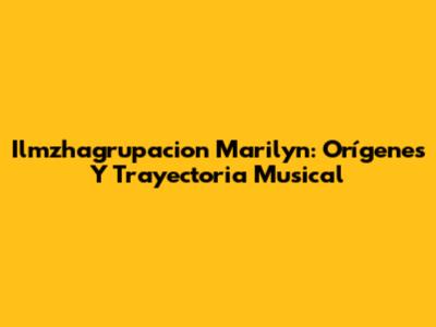 Ilmzhagrupacion Marilyn: Orígenes Y Trayectoria Musical