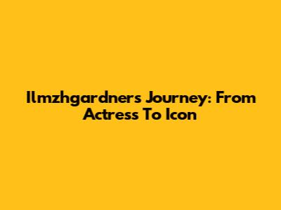 Ilmzhgardner's Journey: From Actress To Icon