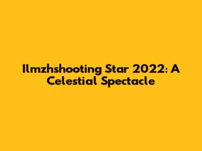 Ilmzhshooting Star 2022: A Celestial Spectacle