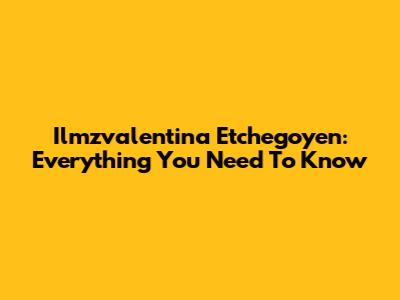 Ilmzvalentina Etchegoyen: Everything You Need To Know