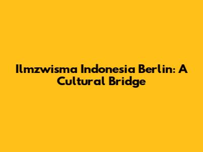Ilmzwisma Indonesia Berlin: A Cultural Bridge