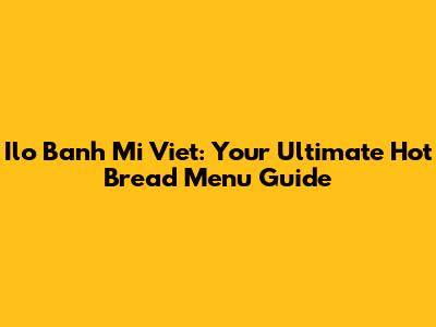 Ilo Banh Mi Viet: Your Ultimate Hot Bread Menu Guide