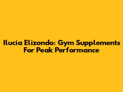Ilucia Elizondo: Gym Supplements For Peak Performance