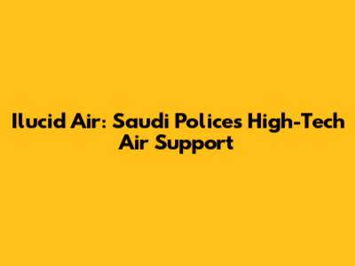 Ilucid Air: Saudi Police's High-Tech Air Support