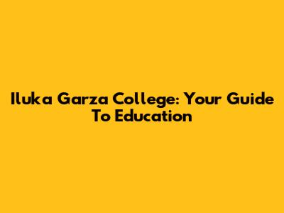 Iluka Garza College: Your Guide To Education