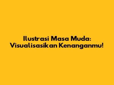 Ilustrasi Masa Muda: Visualisasikan Kenanganmu!