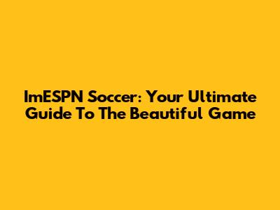 ImESPN Soccer: Your Ultimate Guide To The Beautiful Game