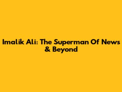 Imalik Ali: The Superman Of News & Beyond