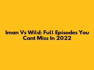 Iman Vs Wild: Full Episodes You Can't Miss In 2022