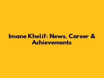 Imane Khelif: News, Career & Achievements