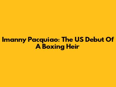 Imanny Pacquiao: The US Debut Of A Boxing Heir